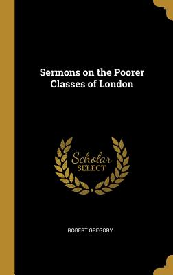 Sermons on the Poorer Classes of London - Gregory, Robert