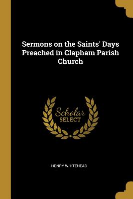 Sermons on the Saints' Days Preached in Clapham Parish Church - Whitehead, Henry