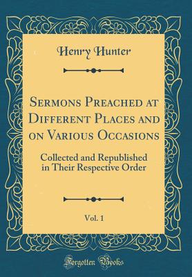 Sermons Preached at Different Places and on Various Occasions, Vol. 1: Collected and Republished in Their Respective Order (Classic Reprint) - Hunter, Henry