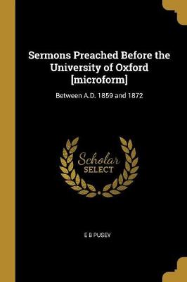 Sermons Preached Before the University of Oxford [microform]: Between A.D. 1859 and 1872 - Pusey, E B