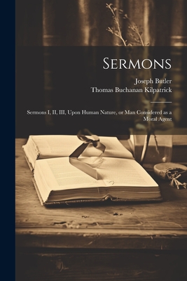 Sermons: Sermons I, II, III, Upon Human Nature, or man Considered as a Moral Agent - Butler, Joseph, and Kilpatrick, Thomas Buchanan