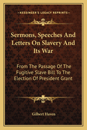 Sermons, Speeches And Letters On Slavery And Its War: From The Passage Of The Fugitive Slave Bill To The Election Of President Grant