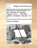 Sermons to Young Women, in Two Volumes. by James Fordyce, D.D. ... the Third Edition, Corrected. of 2; Volume 1