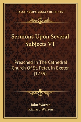 Sermons Upon Several Subjects V1: Preached in the Cathedral Church of St. Peter, in Exeter (1739) - Warren, John, and Warren, Richard (Foreword by)