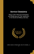 Service Chemistry: Being a Short Manual of Chemistry and Metallurgy and Their Application in the Naval and Military Services