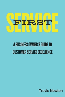 Service First: A Business Owner's Guide to Customer Service Excellence - Newton, Travis