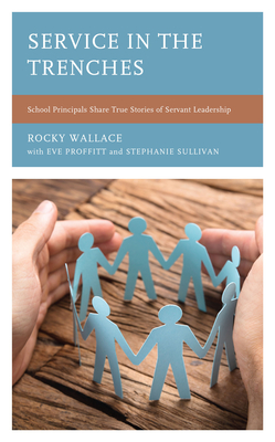 Service in the Trenches: School Principals Share True Stories of Servant Leadership - Wallace, Rocky, and Proffitt, Eve, and Sullivan, Stephanie M