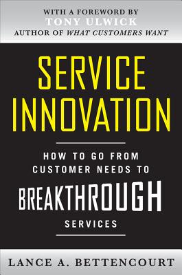 Service Innovation: How to Go from Customer Needs to Breakthrough Services - Bettencourt, Lance