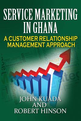 Service Marketing in Ghana: A Customer Relationship Management Approach - Kuada, John, and Hinson, Robert