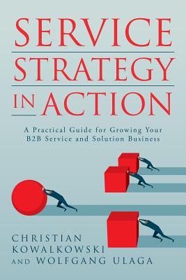 Service Strategy in Action: A Practical Guide for Growing Your B2B Service and Solution Business - Ulaga, Wolfgang, and Kowalkowski, Christian