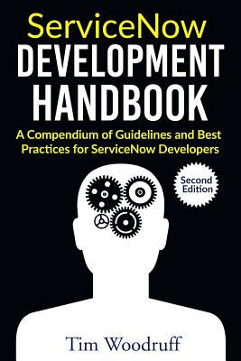 ServiceNow Development Handbook - Second Edition: A compendium of pro-tips, guidelines, and best practices for ServiceNow developers - Woodruff, Tim
