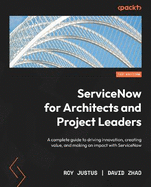 ServiceNow for Architects and Project Leaders: A complete guide to driving innovation, creating value, and making an impact with ServiceNow