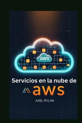 Servicios en la nube de AWS: Gua para principiantes: Domine el futuro de las soluciones en la nube escalables, seguras y de alto rendimiento - Rylan, Axel