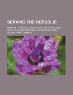 Serving the Republic: Memoirs of the Civil and Military Life of Nelson A. Miles, Lieutenant-General, United States Army