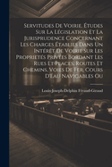 Servitudes De Voirie. ?tudes Sur La L?gislation Et La Jurisprudence Concernant Les Charges ?tablies Dans Un Int?r?t De Voirie Sur Les Propriet?s Priv?es Bordant Les Rues Et Places, Routes Et Chemins, Voies De Fer, Cours D'Eau Navigables Ou