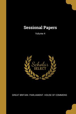 Sessional Papers; Volume 4 - Great Britain Parliament House of Comm (Creator)