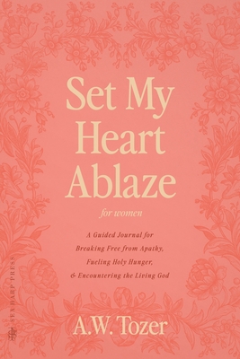 Set My Heart Ablaze (for Women): A Guided Journal for Breaking Free from Apathy, Fueling Holy Hunger, and Encountering the Living God: With Selected Readings from The Pursuit of God, The Knowledge of the Holy, The Root of the Righteous and more - Tozer, A W, and Press, Sea Harp (Foreword by)