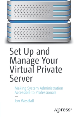 Set Up and Manage Your Virtual Private Server: Making System Administration Accessible to Professionals - Westfall, Jon