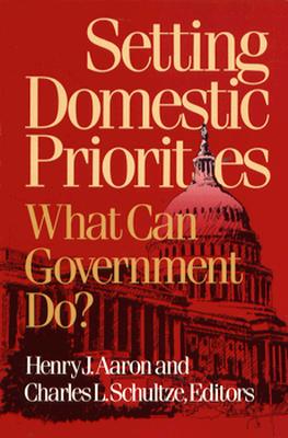 Setting Domestic Priorities: What Can Government Do? - Aaron, Henry (Editor), and Schultze, Charles L (Editor)