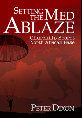 Setting the Med Ablaze: Churchill's Secret North African Base - Dixon, Peter