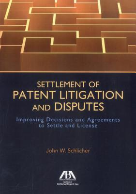 Settlement of Patent Litigation and Disputes: Improving Decisions and Agreements to Settle and License - Schlicher, John W