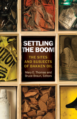 Settling the Boom: The Sites and Subjects of Bakken Oil - Thomas, Mary E (Editor), and Braun, Bruce (Editor)