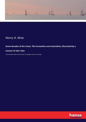 Seven decades of the Union. The humanities and materialism, illustrated by a memoir of John Tyler: The transition state of this nation: its dangers and their remedy - Wise, Henry a