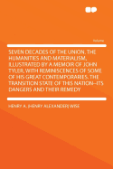 Seven Decades of the Union. the Humanities and Materialism, Illustrated by a Memoir of John Tyler, with Reminiscences of Some of His Great Contemporaries. the Transition State of This Nation--Its Dangers and Their Remedy - Wise, Henry a (Henry Alexander)