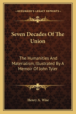 Seven Decades Of The Union: The Humanities And Materialism, Illustrated By A Memoir Of John Tyler - Wise, Henry a