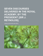 Seven Discourses Delivered in the Royal Academy, by the President [Sir J. Reynolds]