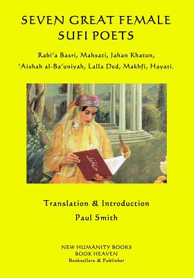 Seven Great Female Sufi Poets: Rabi?a Basri, Mahsati, Jahan Khatun, ?Aishah al-Ba?uniyah, Lalla Ded, Makhfi, Hayati. - Smith, Paul