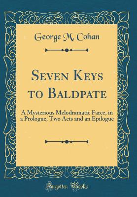 Seven Keys to Baldpate: A Mysterious Melodramatic Farce, in a Prologue, Two Acts and an Epilogue (Classic Reprint) - Cohan, George M