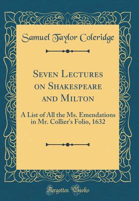 Seven Lectures on Shakespeare and Milton: A List of All the Ms. Emendations in Mr. Collier's Folio, 1632 (Classic Reprint) - Coleridge, Samuel Taylor