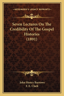 Seven Lectures on the Credibility of the Gospel Histories (1891) - Barrows, John Henry, and Clark, F E (Introduction by)