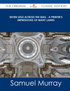 Seven Legs Across the Seas - A Printer's Impressions of Many Lands - The Original Classic Edition - Murray, Samuel