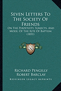 Seven Letters To The Society Of Friends: On The Perpetuity, Subjects, And Mode, Of The Rite Of Baptism (1851)
