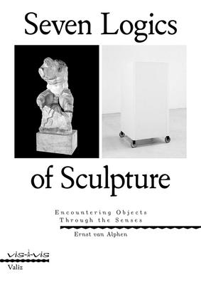 Seven Logics of Sculpture: Encountering Objects Through the Senses - Van Alphen, Ernst