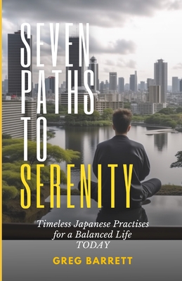 Seven Paths to Serenity: Timeless Japanese Practices for a Balanced Life Today - Barrett, Greg