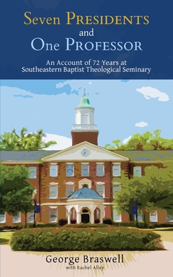 Seven Presidents and One Professor: An Account of 72 Years at Southeastern Baptist Theological Seminary - Braswell, George, and Alley, Rachel (Contributions by)