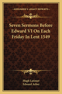 Seven Sermons Before Edward VI on Each Friday in Lent 1549