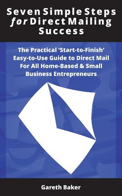 Seven Simple Steps for Direct Mailing Success: The Practical 'Start-To-Finish' Easy-To-Use Guide to Direct Mail for All Home-Based & Small Business Entrepreneurs - Baker, Gareth