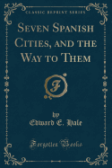 Seven Spanish Cities, and the Way to Them (Classic Reprint)