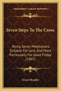 Seven Steps to the Cross: Being Seven Meditations Suitable for Lent, and More Particularly for Good Friday