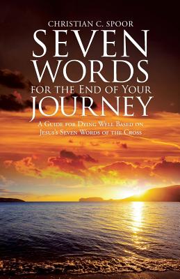 Seven Words for the End of Your Journey: A Guide for Dying Well Based on Jesus's Seven Words of the Cross - Spoor, Christian C