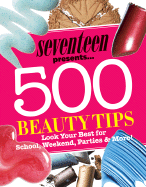 Seventeen Presents... 500 Beauty Tips: Look Your Best for School, Weekend, Parties & More!