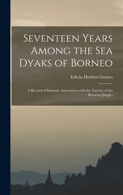 Seventeen Years Among the Sea Dyaks of Borneo: a Record of Intimate Association With the Nations of the Bornean Jungles - Gomes, Edwin Herbert 1862-