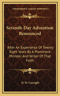 Seventh-Day Adventism Renounced: After An Experience Of Twenty Eight Years By A Prominent Minister And Writer Of That Faith