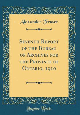 Seventh Report of the Bureau of Archives for the Province of Ontario, 1910 (Classic Reprint) - Fraser, Alexander