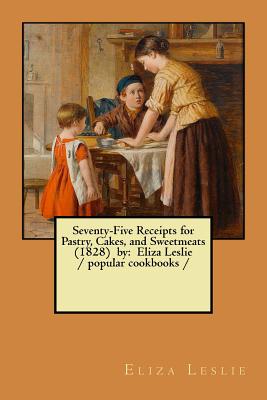 Seventy-Five Receipts for Pastry, Cakes, and Sweetmeats (1828) by: Eliza Leslie / popular cookbooks / - Leslie, Eliza