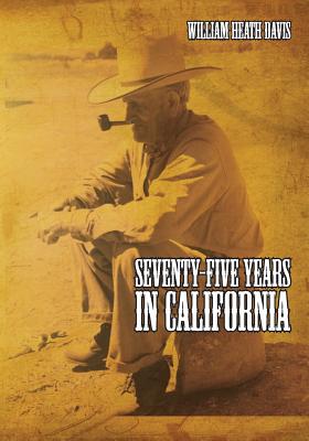 Seventy Five Years in California: A History of Events and Life in California During the 1800s - Davis, William Heath
